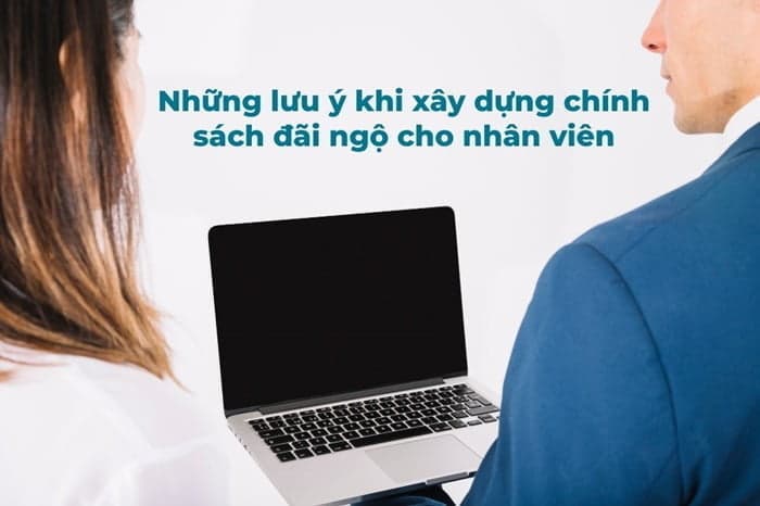 Những lưu ý khi xây dựng chính sách đãi ngộ cho nhân viên